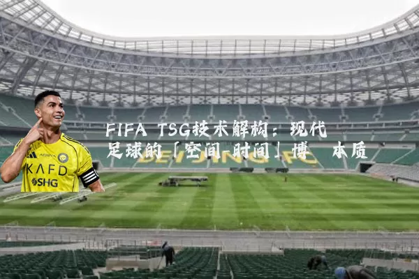 FIFA TSG技术解构:现代足球的「空间-时间」博弈本质