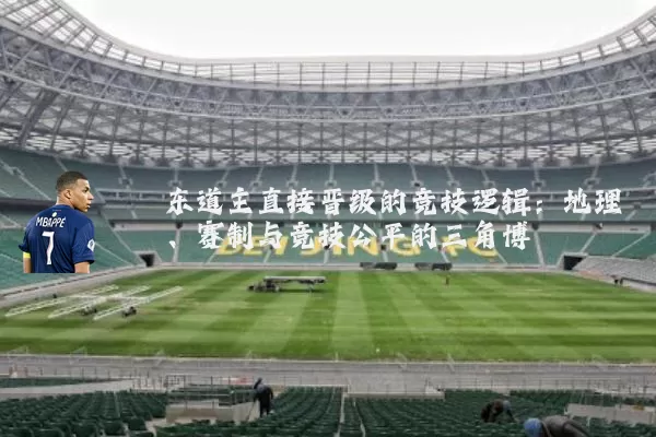 东道主直接晋级的竞技逻辑:地理、赛制与竞技公平的三角博弈