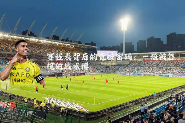 赛程表背后的竞技密码:一场被忽视的战术博弈