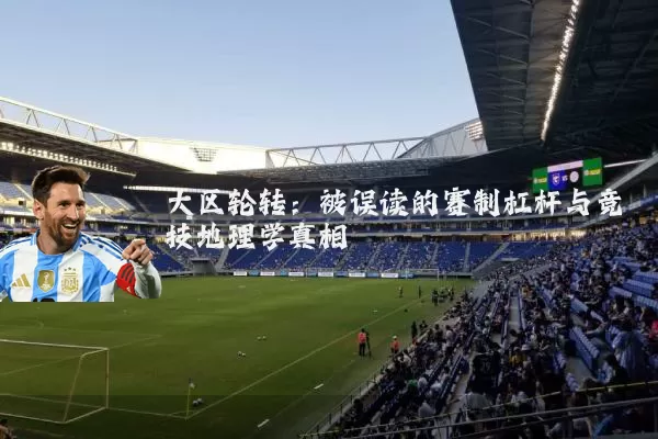 大区轮转:被误读的赛制杠杆与竞技地理学真相