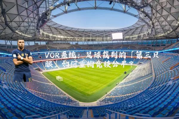 VOR系统:足球裁判的「第三只眼」如何重构竞技公平?