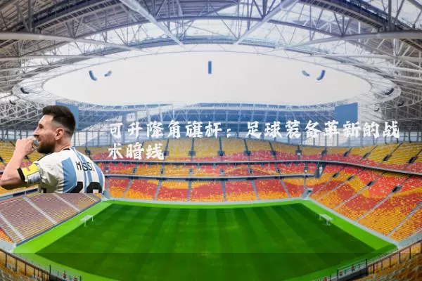 可升降角旗杆:足球装备革新的战术暗线
