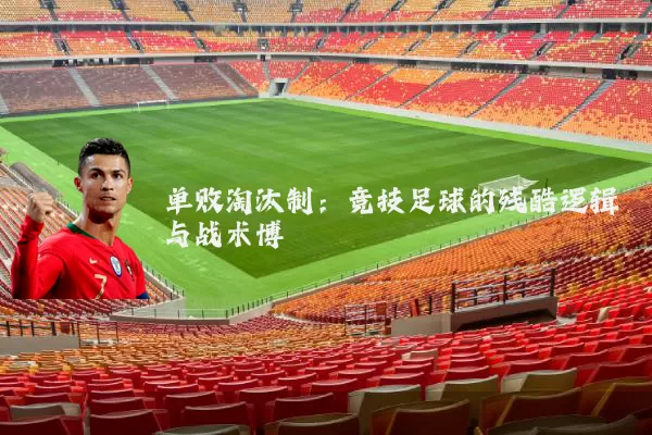 单败淘汰制:竞技足球的残酷逻辑与战术博弈