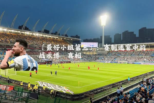 「最好小组第三」:赛制迷雾中的战术博弈真相