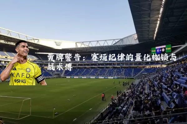 黄牌警告:赛场纪律的量化枷锁与战术博弈